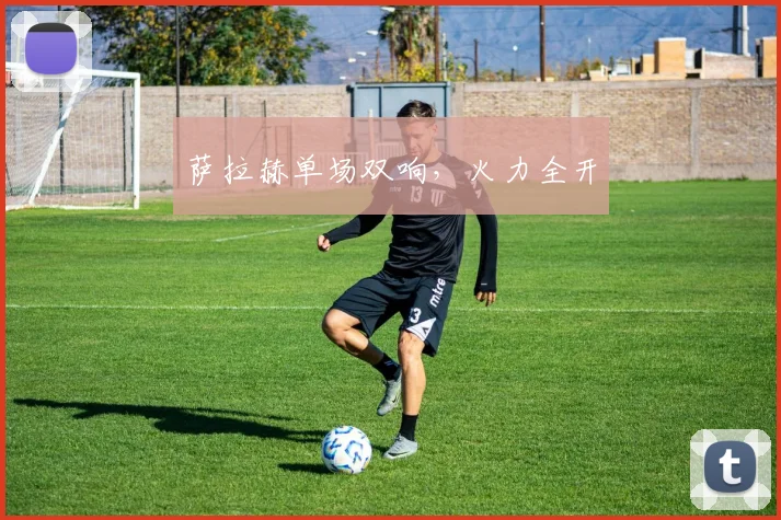 萨拉赫单场双响，火力全开
