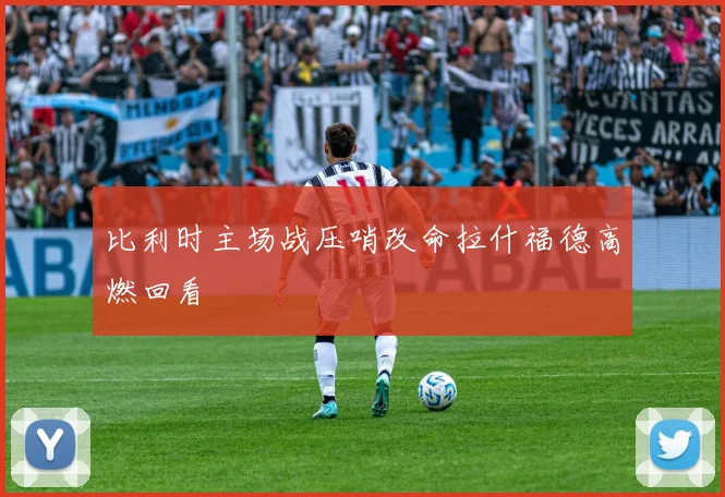 比利时主场战压哨改命拉什福德高燃回看