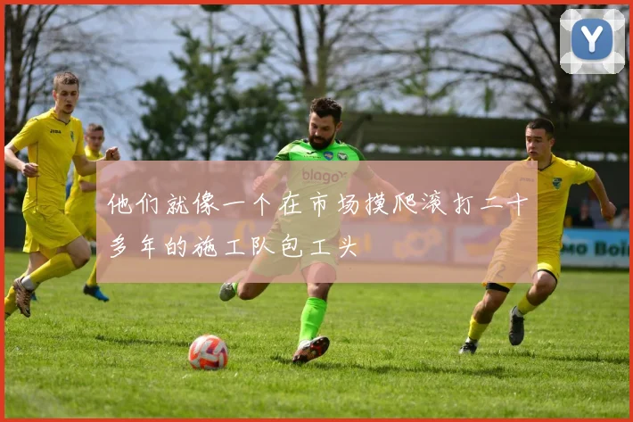 他们就像一个在市场摸爬滚打二十多年的施工队包工头