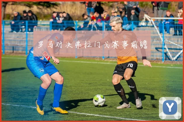 罗马对决弗拉门戈赛事前瞻