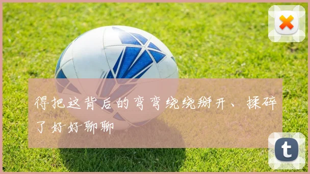 得把这背后的弯弯绕绕掰开、揉碎了好好聊聊