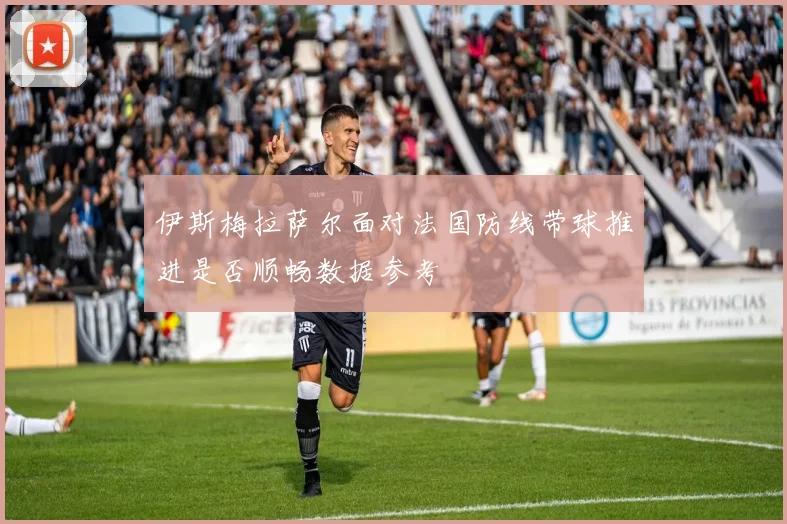 伊斯梅拉萨尔面对法国防线带球推进是否顺畅数据参考