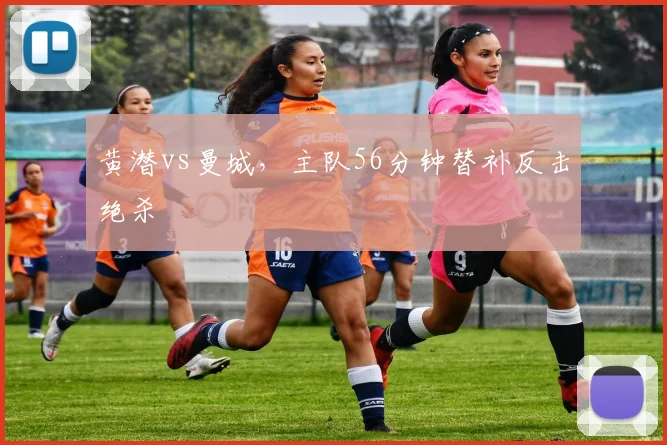 黄潜vs曼城，主队56分钟替补反击绝杀