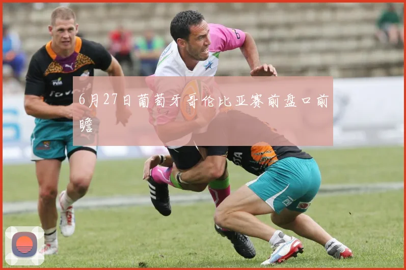 6月27日葡萄牙哥伦比亚赛前盘口前瞻