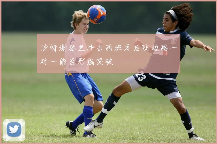 沙特谢赫里冲击西班牙后防边路一对一能否形成突破