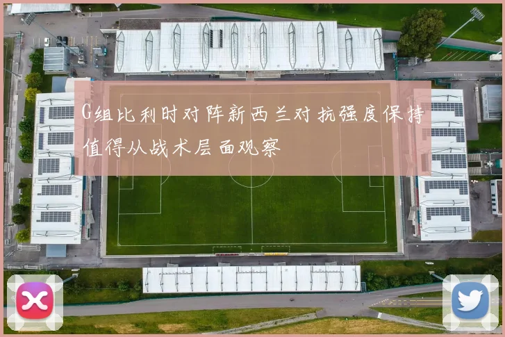 G组比利时对阵新西兰对抗强度保持值得从战术层面观察