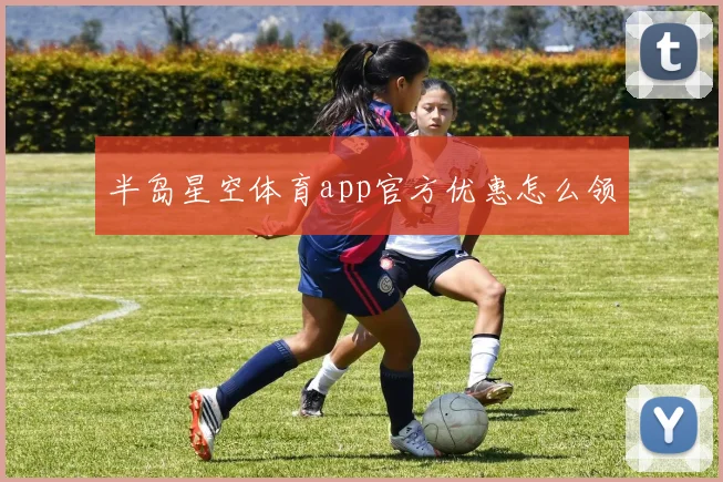 半岛星空体育app官方优惠怎么领