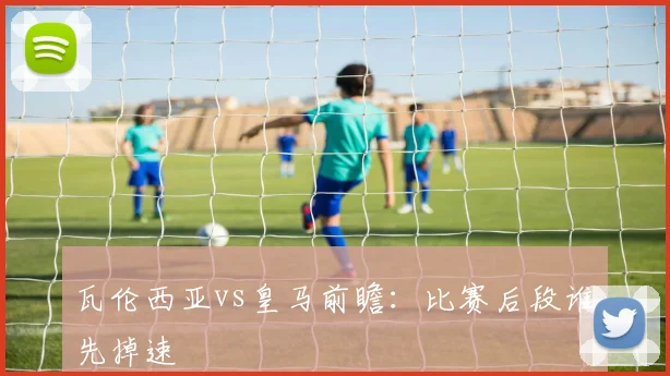 瓦伦西亚vs皇马前瞻：比赛后段谁先掉速