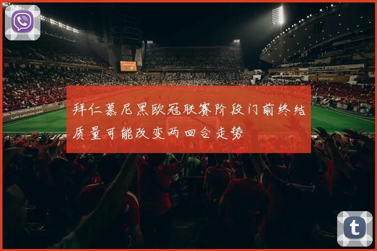 拜仁慕尼黑欧冠联赛阶段门前终结质量可能改变两回合走势