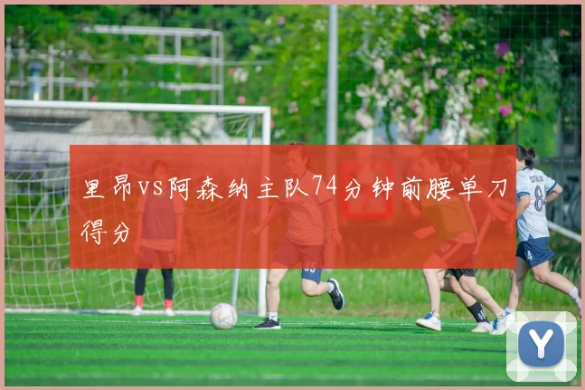 里昂vs阿森纳主队74分钟前腰单刀得分
