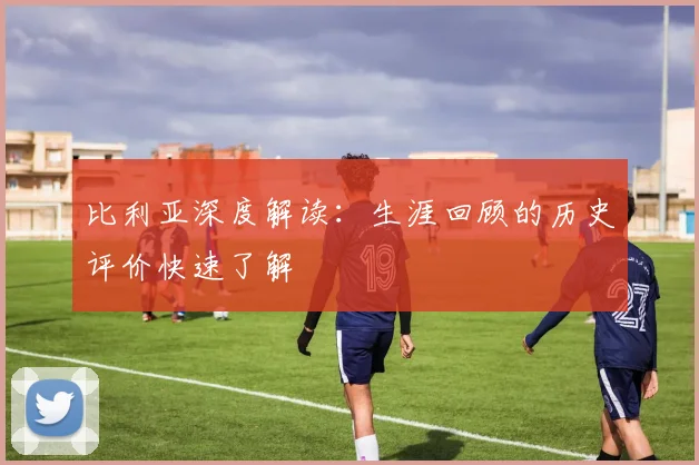 比利亚深度解读：生涯回顾的历史评价快速了解