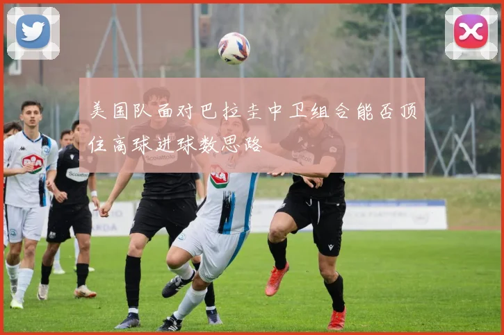 美国队面对巴拉圭中卫组合能否顶住高球进球数思路