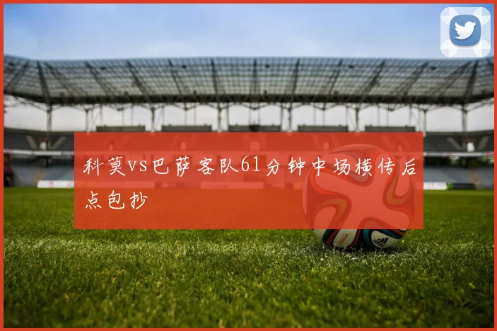科莫vs巴萨客队61分钟中场横传后点包抄