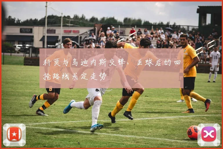 科莫与乌迪内斯交锋，丢球后的回抢路线或定走势