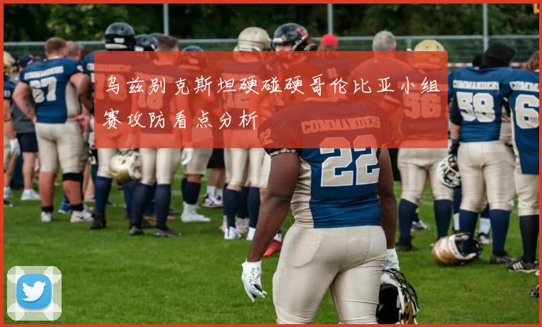 乌兹别克斯坦硬碰硬哥伦比亚小组赛攻防看点分析