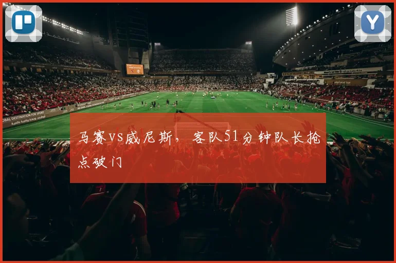 马赛vs威尼斯，客队51分钟队长抢点破门