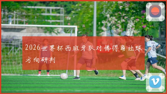 2026世界杯西班牙队对佛得角让球方向研判
