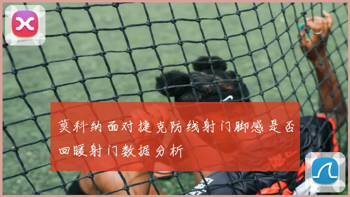 莫科纳面对捷克防线射门脚感是否回暖射门数据分析