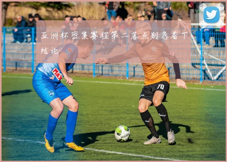 亚洲杯密集赛程第二落点别急着下结论