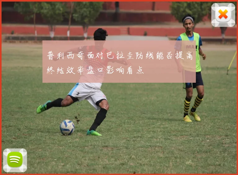 普利西奇面对巴拉圭防线能否提高终结效率盘口影响看点