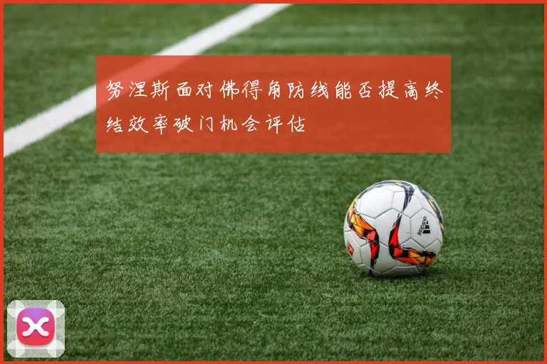 努涅斯面对佛得角防线能否提高终结效率破门机会评估