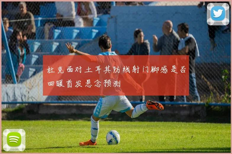 杜克面对土耳其防线射门脚感是否回暖首发悬念预测