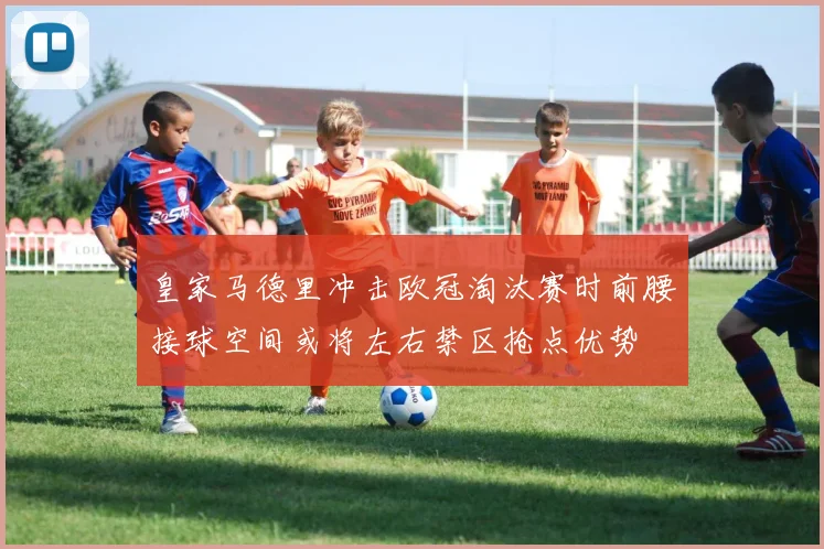 皇家马德里冲击欧冠淘汰赛时前腰接球空间或将左右禁区抢点优势