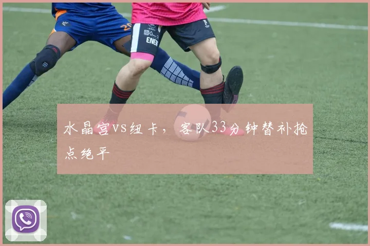 水晶宫vs纽卡，客队33分钟替补抢点绝平