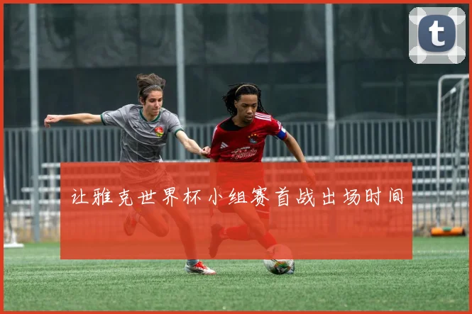 让雅克世界杯小组赛首战出场时间