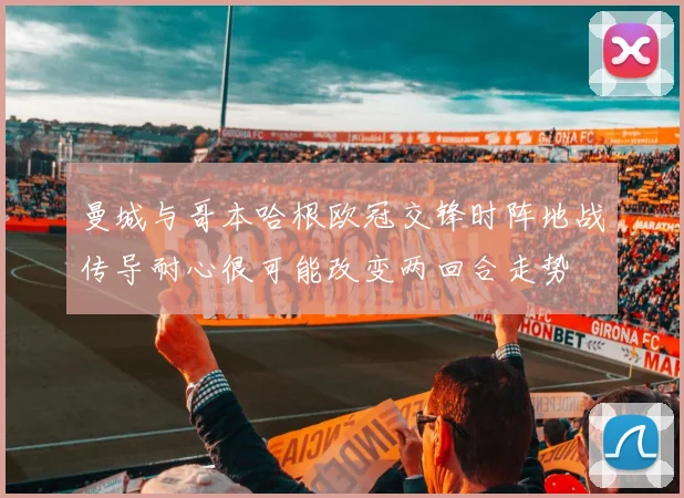 曼城与哥本哈根欧冠交锋时阵地战传导耐心很可能改变两回合走势