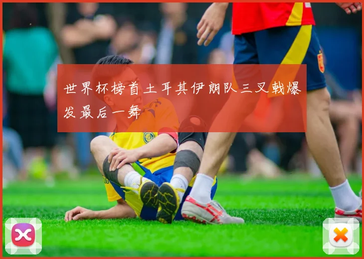 世界杯榜首土耳其伊朗队三叉戟爆发最后一舞