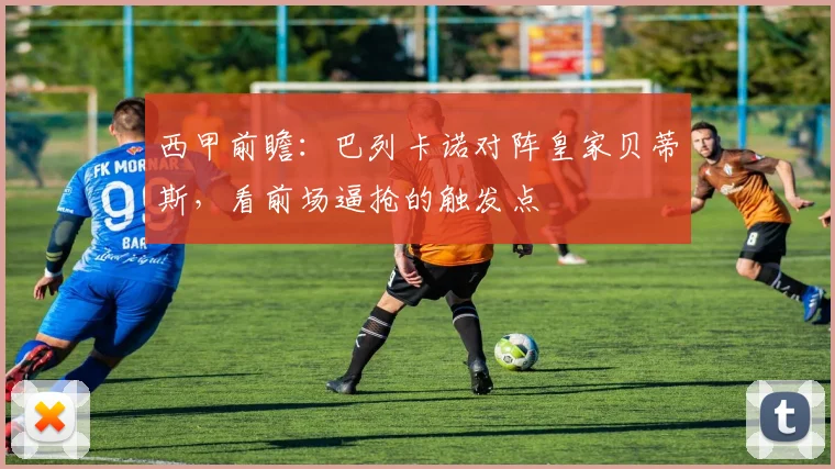 西甲前瞻:巴列卡诺对阵皇家贝蒂斯,看前场逼抢的触发点