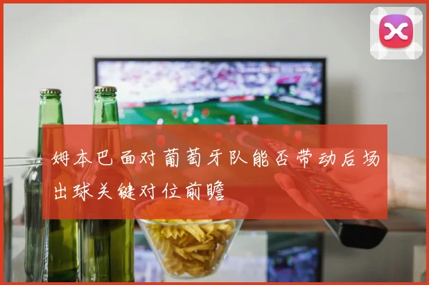 姆本巴面对葡萄牙队能否带动后场出球关键对位前瞻