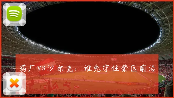 药厂vs沙尔克，谁先守住禁区前沿