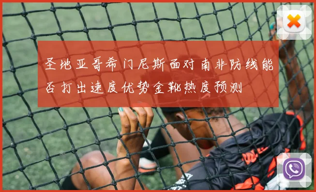 圣地亚哥希门尼斯面对南非防线能否打出速度优势金靴热度预测